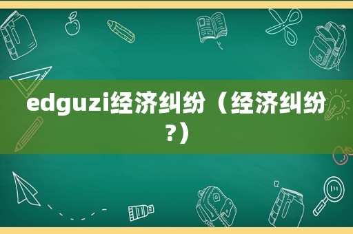 edguzi經(jīng)濟(jì)糾紛（經(jīng)濟(jì)糾紛?）