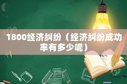 1800經(jīng)濟糾紛（經(jīng)濟糾紛成功率有多少呢）