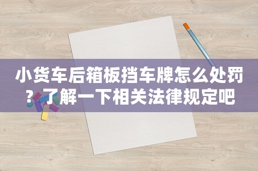 小貨車后箱板擋車牌怎么處罰？了解一下相關(guān)法律規(guī)定吧
