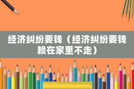 經(jīng)濟糾紛要錢（經(jīng)濟糾紛要錢賴在家里不走）