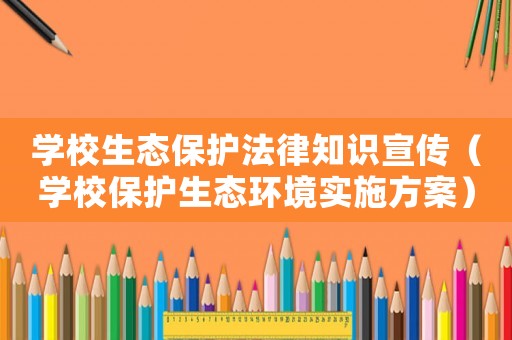 學校生態(tài)保護法律知識宣傳（學校保護生態(tài)環(huán)境實施方案）