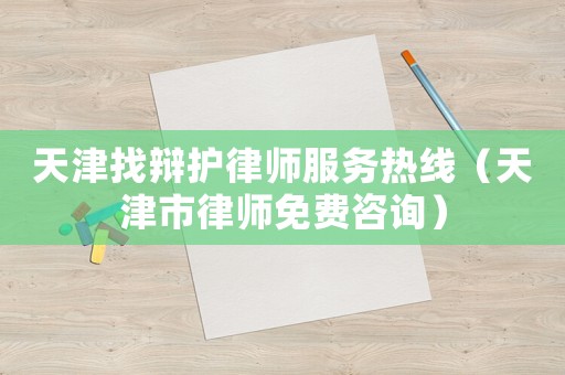 天津找辯護(hù)律師服務(wù)熱線（天津市律師免費咨詢）