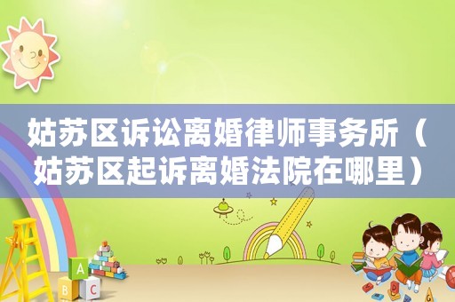 姑蘇區(qū)訴訟離婚律師事務(wù)所（姑蘇區(qū)起訴離婚法院在哪里）