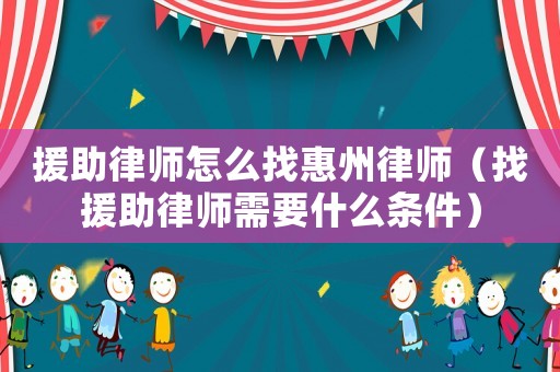 援助律師怎么找惠州律師（找援助律師需要什么條件）
