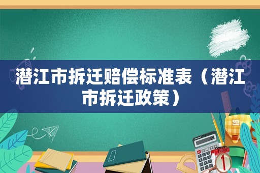 潛江市拆遷賠償標準表（潛江市拆遷政策）