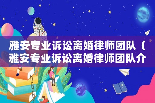 雅安專業(yè)訴訟離婚律師團(tuán)隊(duì)（雅安專業(yè)訴訟離婚律師團(tuán)隊(duì)介紹）