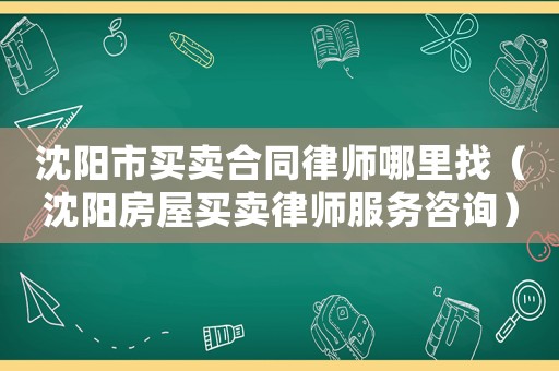 沈陽市買賣合同律師哪里找（沈陽房屋買賣律師服務(wù)咨詢）