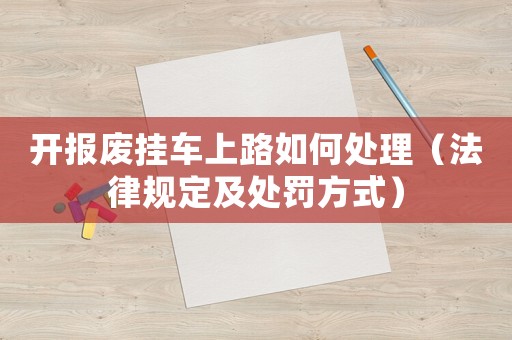 開報廢掛車上路如何處理（法律規(guī)定及處罰方式）