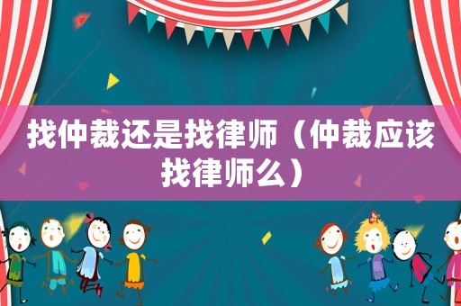 找仲裁還是找律師（仲裁應該找律師么）