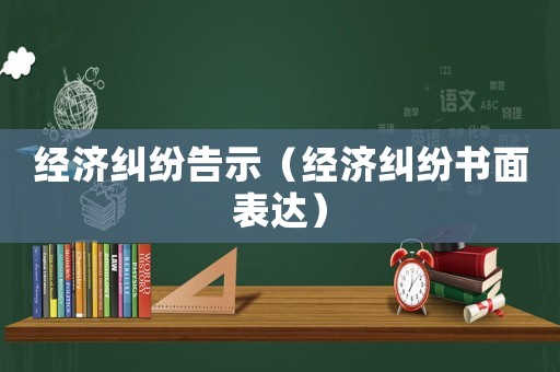 經(jīng)濟(jì)糾紛告示（經(jīng)濟(jì)糾紛書面表達(dá)）