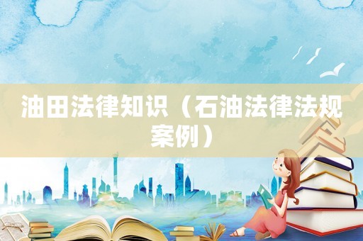 油田法律知識（石油法律法規(guī)案例）
