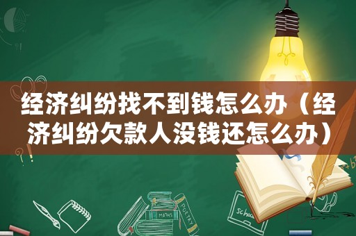 經(jīng)濟(jì)糾紛找不到錢(qián)怎么辦（經(jīng)濟(jì)糾紛欠款人沒(méi)錢(qián)還怎么辦）