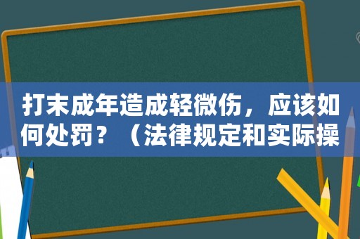 打末成年造成輕微傷，應(yīng)該如何處罰？（法律規(guī)定和實際操作細(xì)節(jié)介紹）