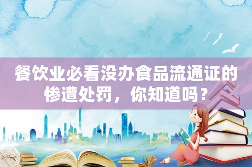 餐飲業(yè)必看沒辦食品流通證的慘遭處罰，你知道嗎？