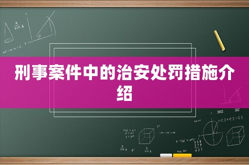 刑事案件中的治安處罰措施介紹