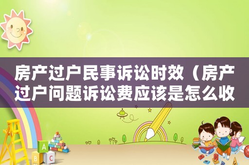 房產(chǎn)過戶民事訴訟時效（房產(chǎn)過戶問題訴訟費應(yīng)該是怎么收費標(biāo)準(zhǔn)）