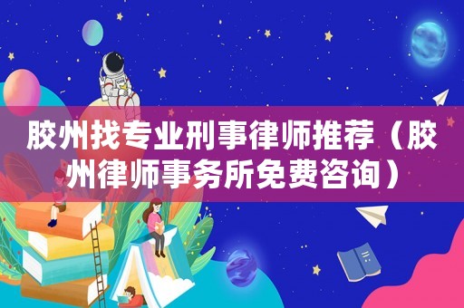 膠州找專業(yè)刑事律師推薦（膠州律師事務(wù)所免費(fèi)咨詢）