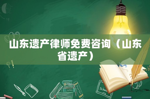 山東遺產(chǎn)律師免費(fèi)咨詢（山東省遺產(chǎn)）