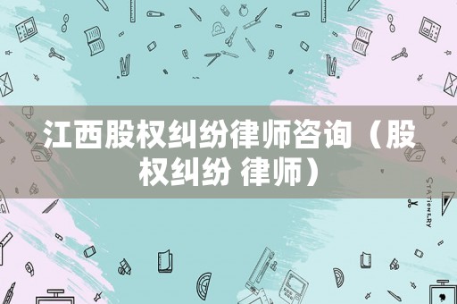 江西股權(quán)糾紛律師咨詢（股權(quán)糾紛 律師）