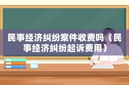 民事經(jīng)濟(jì)糾紛案件收費(fèi)嗎（民事經(jīng)濟(jì)糾紛起訴費(fèi)用）