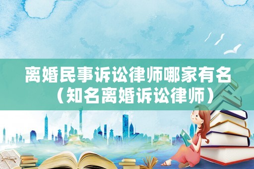 離婚民事訴訟律師哪家有名（知名離婚訴訟律師）