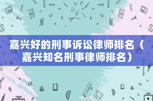 嘉興好的刑事訴訟律師排名（嘉興知名刑事律師排名）