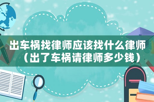 出車禍找律師應(yīng)該找什么律師（出了車禍請(qǐng)律師多少錢）