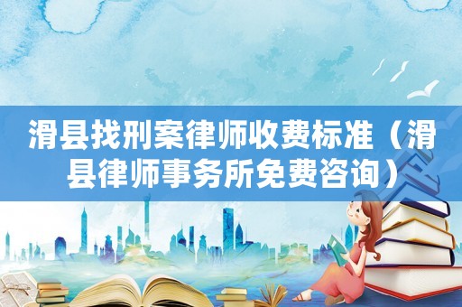 滑縣找刑案律師收費標準（滑縣律師事務(wù)所免費咨詢）