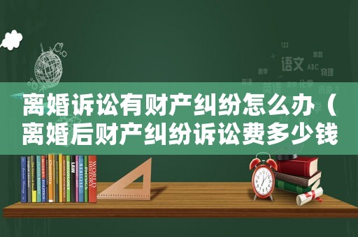 離婚訴訟有財產(chǎn)糾紛怎么辦（離婚后財產(chǎn)糾紛訴訟費多少錢）