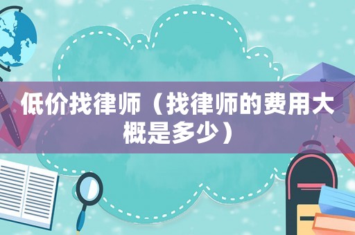 低價(jià)找律師（找律師的費(fèi)用大概是多少）