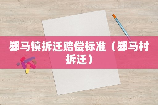 郄馬鎮(zhèn)拆遷賠償標(biāo)準(zhǔn)（郄馬村拆遷）