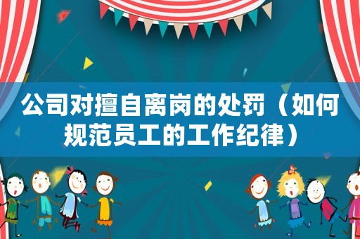公司對擅自離崗的處罰（如何規(guī)范員工的工作紀律）