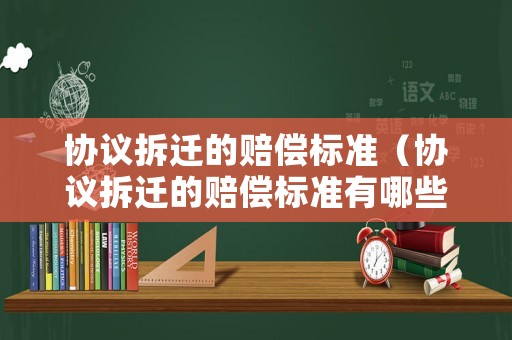 協(xié)議拆遷的賠償標(biāo)準(zhǔn)（協(xié)議拆遷的賠償標(biāo)準(zhǔn)有哪些）