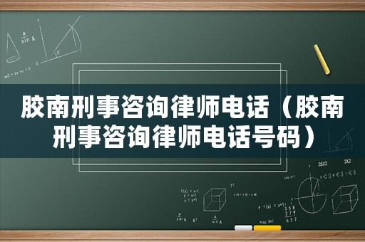 膠南刑事咨詢律師電話（膠南刑事咨詢律師電話號(hào)碼）
