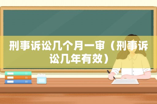 刑事訴訟幾個(gè)月一審（刑事訴訟幾年有效）