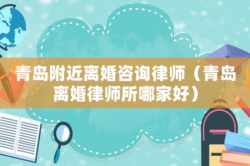 青島附近離婚咨詢律師（青島離婚律師所哪家好）