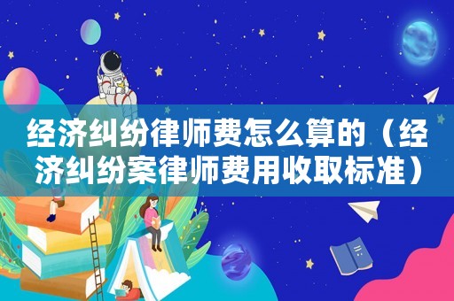 經(jīng)濟(jì)糾紛律師費(fèi)怎么算的（經(jīng)濟(jì)糾紛案律師費(fèi)用收取標(biāo)準(zhǔn)）
