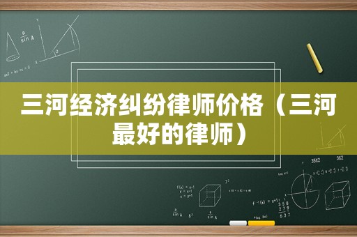 三河經(jīng)濟(jì)糾紛律師價(jià)格（三河最好的律師）