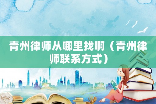 青州律師從哪里找啊（青州律師聯(lián)系方式）