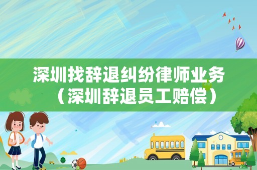 深圳找辭退糾紛律師業(yè)務(wù)（深圳辭退員工賠償）