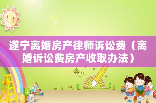 遂寧離婚房產(chǎn)律師訴訟費（離婚訴訟費房產(chǎn)收取辦法）