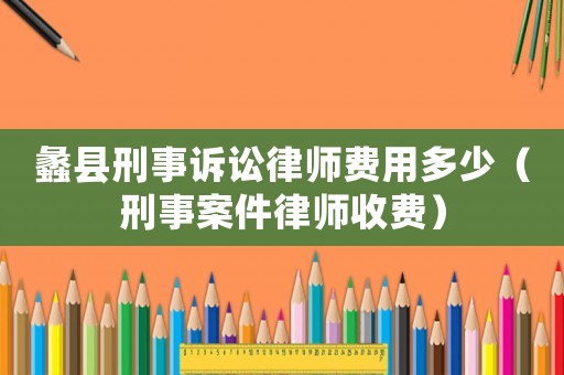 蠡縣刑事訴訟律師費用多少（刑事案件律師收費）