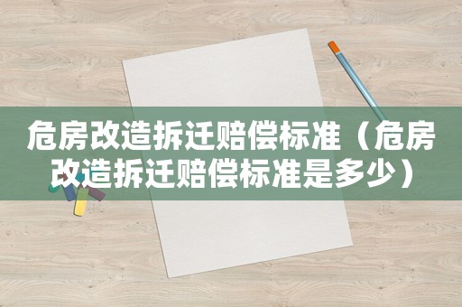 危房改造拆遷賠償標(biāo)準(zhǔn)（危房改造拆遷賠償標(biāo)準(zhǔn)是多少）