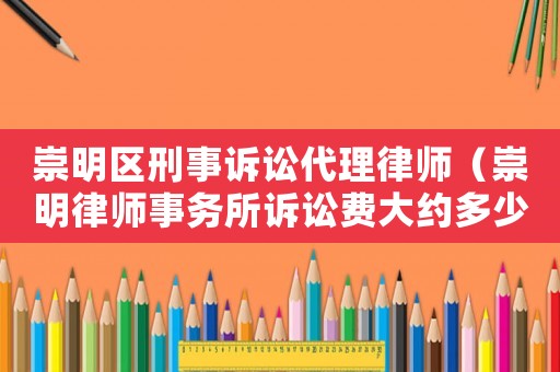 崇明區(qū)刑事訴訟代理律師（崇明律師事務(wù)所訴訟費(fèi)大約多少錢?）