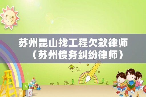 蘇州昆山找工程欠款律師（蘇州債務(wù)糾紛律師）
