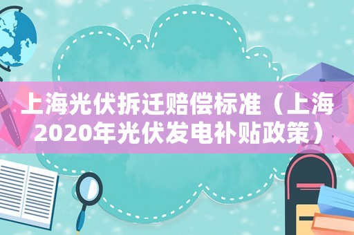 上海光伏拆遷賠償標(biāo)準(zhǔn)（上海2020年光伏發(fā)電補(bǔ)貼政策）