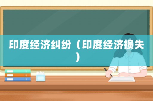 印度經(jīng)濟(jì)糾紛（印度經(jīng)濟(jì)損失）