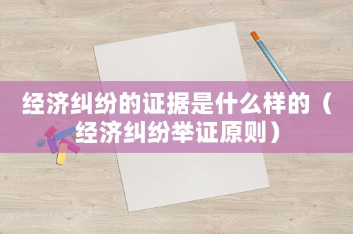 經(jīng)濟(jì)糾紛的證據(jù)是什么樣的（經(jīng)濟(jì)糾紛舉證原則）