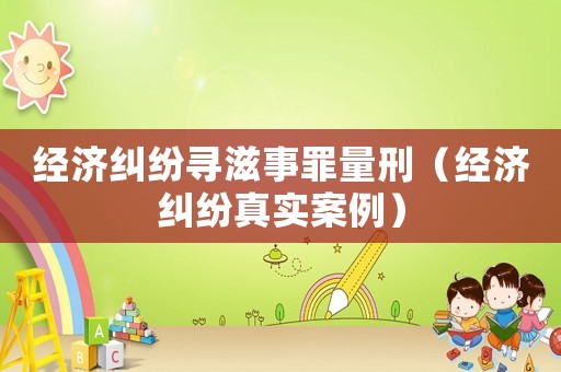 經(jīng)濟糾紛尋滋事罪量刑（經(jīng)濟糾紛真實案例）