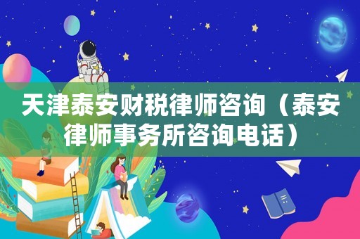 天津泰安財(cái)稅律師咨詢（泰安律師事務(wù)所咨詢電話）